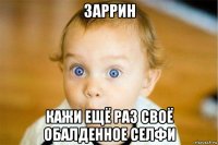 заррин кажи ещё раз своё обалденное селфи