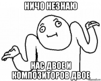 ничо незнаю нас двое и композиторов двое