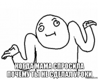  когда мама спросила почему ты не сделал уроки