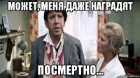 может, меня даже наградят посмертно...