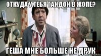 откуда у тебя гандон в жопе? геша мне больше не друк