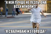 "к ней лучше не лезть, она всех игнорит!" "я сваливаю из города!"