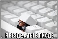  я везде, а ты в писде