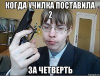 когда училка поставила 2 за четверть