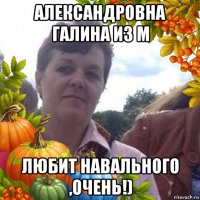 александровна галина из м любит навального ,очень!)