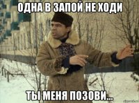 одна в запой не ходи ты меня позови...