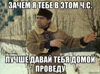 зачем я тебе в этом ч.с. лучше давай тебя домой проведу