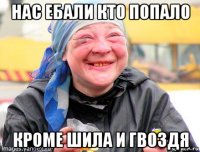 нас ебали кто попало кроме шила и гвоздя