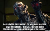  ба, капитан америка! ну да, ходячая мораль. будто он сможет жить без драк и войн. стошнило бы, да конструкция не позволяет .