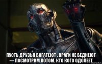  пусть друзья богатеют , враги не беднеют — посмотрим потом, кто кого одолеет