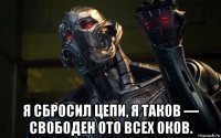  я сбросил цепи, я таков — свободен ото всех оков.