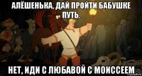 алёшенька, дай пройти бабушке путь. нет, иди с любавой с моиссеем