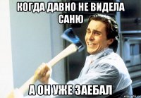 когда давно не видела саню а он уже заебал