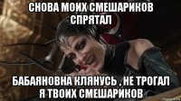 снова моих смешариков спрятал бабаяновна клянусь , не трогал я твоих смешариков
