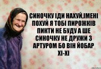 СИНОЧКУ ІДИ НАХУЙ,ІМЕНІ ПОХУЙ Я ТОБІ ПИРОЖКІВ ПИКТИ НЕ БУДУ а ше синочку не дружи з артуром бо він йобар хі-хі