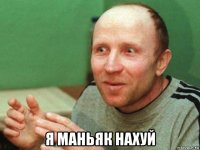  я маньяк нахуй
