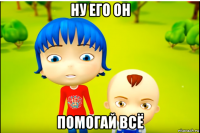 ну его он помогай всё