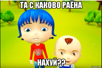 та с каково раёна нахуй??