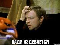  надя издевается