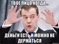 твоё лицо когда... деньги есть и можно не держаться