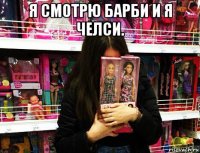 я смотрю барби и я челси. 