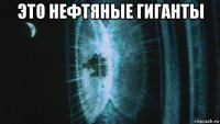 это нефтяные гиганты 