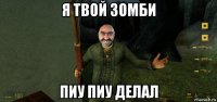 я твой зомби пиу пиу делал
