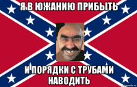 я в южанию прибыть и порядки с трубами наводить