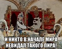  и никто в начале мира невидал такого пира!