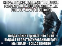 когда в записи написано "не дефект, работает согласно постановке", мы говорит - ничто не истинно когда клиент думает, что пц не выдаст не протестированный патч, мы знаем - всё дозволено
