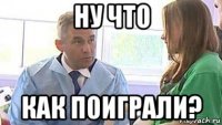ну что как поиграли?