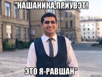 "нашаника,приувэт! это я-равшан"