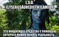 l.s.d. (lysergsäurediethylamid ) это мощнейшее средство с помощью которого можно менять реальность. .