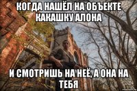 когда нашёл на объекте какашку алона и смотришь на неё, а она на тебя
