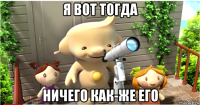 я вот тогда ничего как-же его