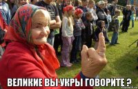 великие вы укры говорите ?