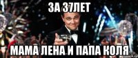 за 37лет мама лена и папа коля