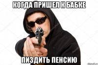 когда пришел к бабке пиздить пенсию