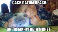 саси патом праси ок *10 минутный минет*