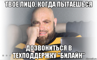 твое лицо, когда пытаешься дозвониться в техподдержку "билайн"