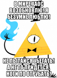 в мире хаос возобновлю! я безумие люблю! не пытайся убегать! а не то придётся, ноги по отрубать!