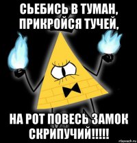 сьебись в туман, прикройся тучей, на рот повесь замок скрипучий!!!!!