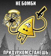 не бомби придурком станешь