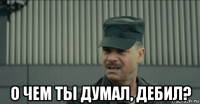  о чем ты думал, дебил?