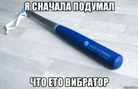 я сначала подумал что ето вибратор