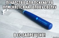 лекарство для психиатра прменяется на голову сверху в ес запрещено!