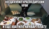 когда купил краснодарский край и ещё хватило на квартплату