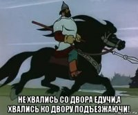  не хвались со двора едучи,а хвались ко двору подъезжаючи!
