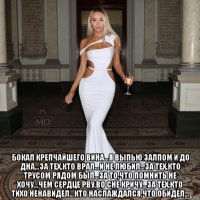  бокал крепчайшего вина…я выпью залпом и до дна…за тех,кто врал…и не любил…за тех,кто трусом рядом был…за то,что помнить не хочу…чем сердце рву,во сне кричу…за тех,кто тихо ненавидел…кто наслаждался,что обидел…