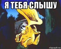 я тебя слышу 